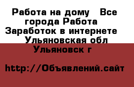 Работа на дому - Все города Работа » Заработок в интернете   . Ульяновская обл.,Ульяновск г.